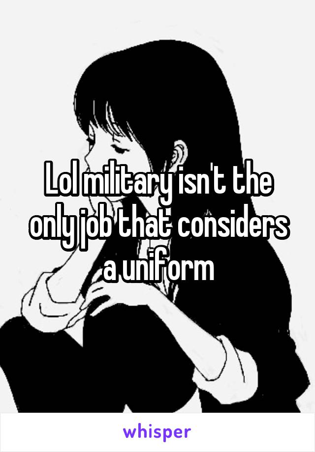 Lol military isn't the only job that considers a uniform