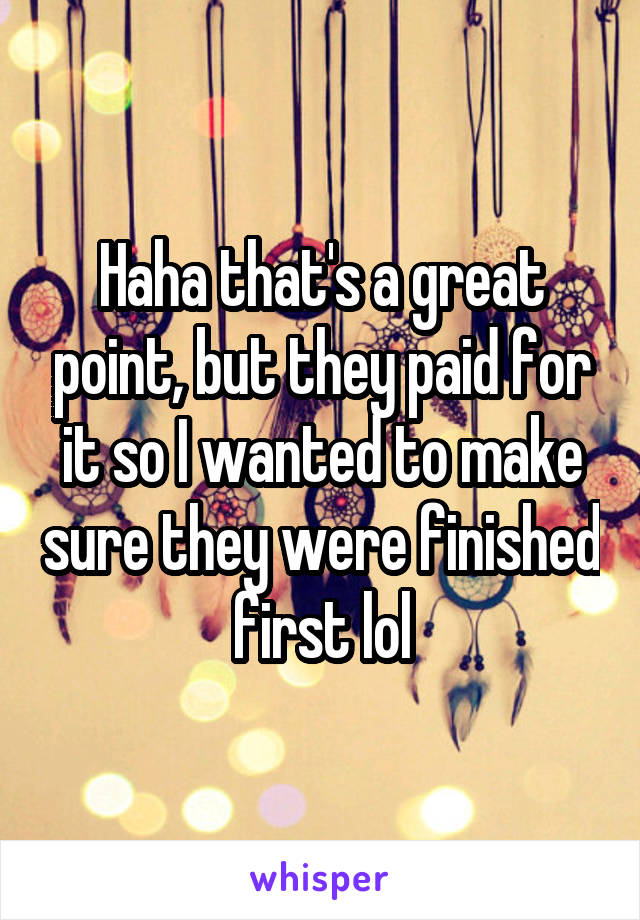 Haha that's a great point, but they paid for it so I wanted to make sure they were finished first lol