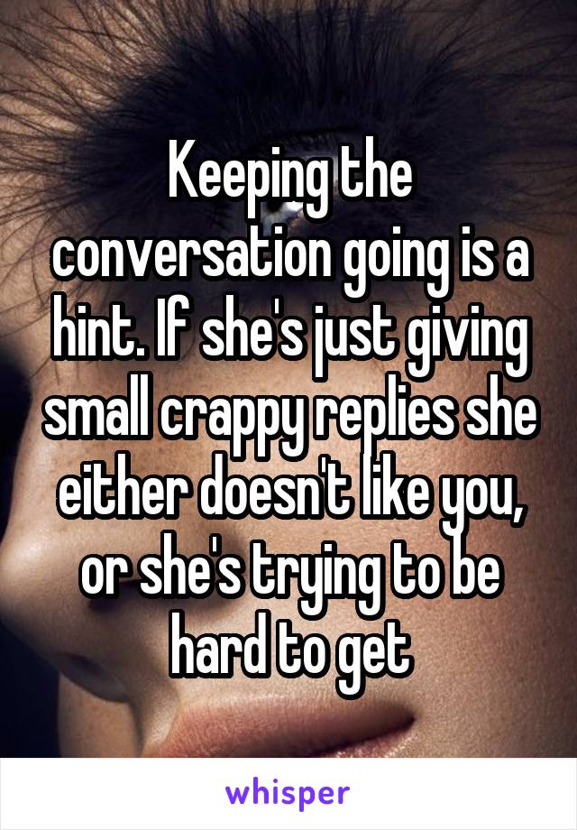 Keeping the conversation going is a hint. If she's just giving small crappy replies she either doesn't like you, or she's trying to be hard to get