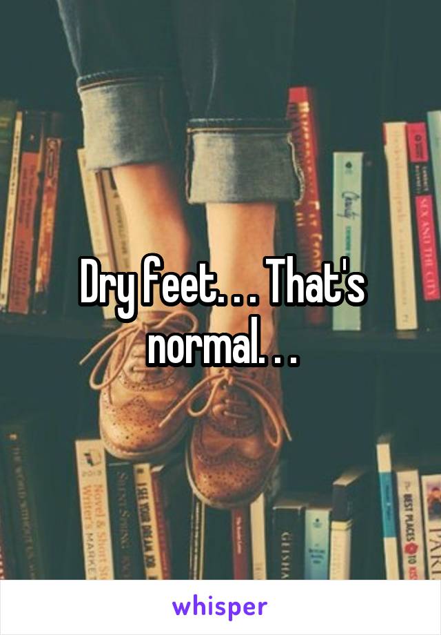 Dry feet. . . That's normal. . .
