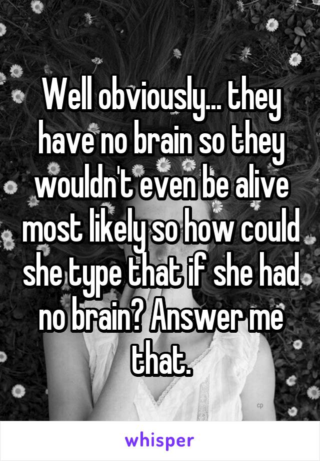 Well obviously... they have no brain so they wouldn't even be alive most likely so how could she type that if she had no brain? Answer me that.