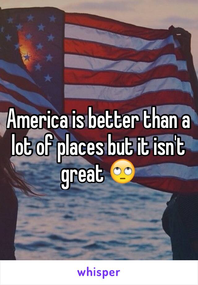 America is better than a lot of places but it isn't great 🙄
