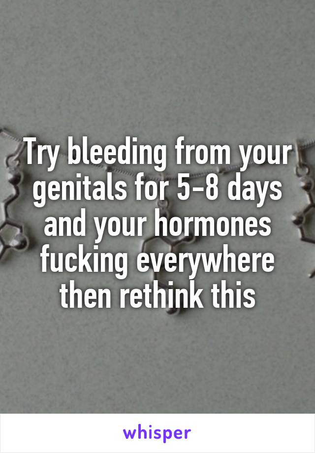 Try bleeding from your genitals for 5-8 days and your hormones fucking everywhere then rethink this