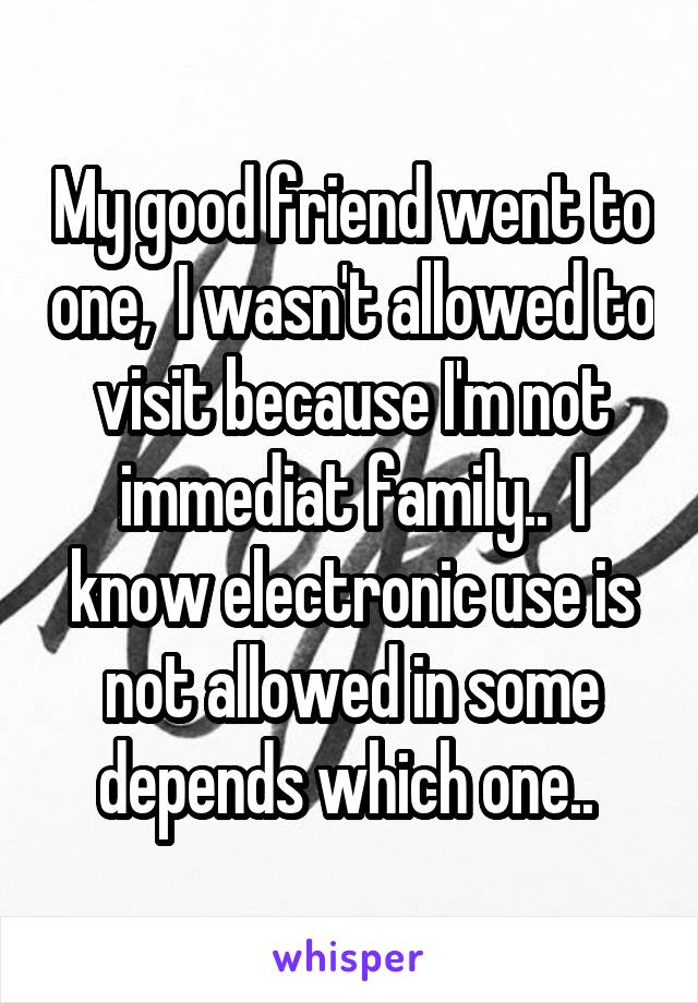 My good friend went to one,  I wasn't allowed to visit because I'm not immediat family..  I know electronic use is not allowed in some depends which one.. 