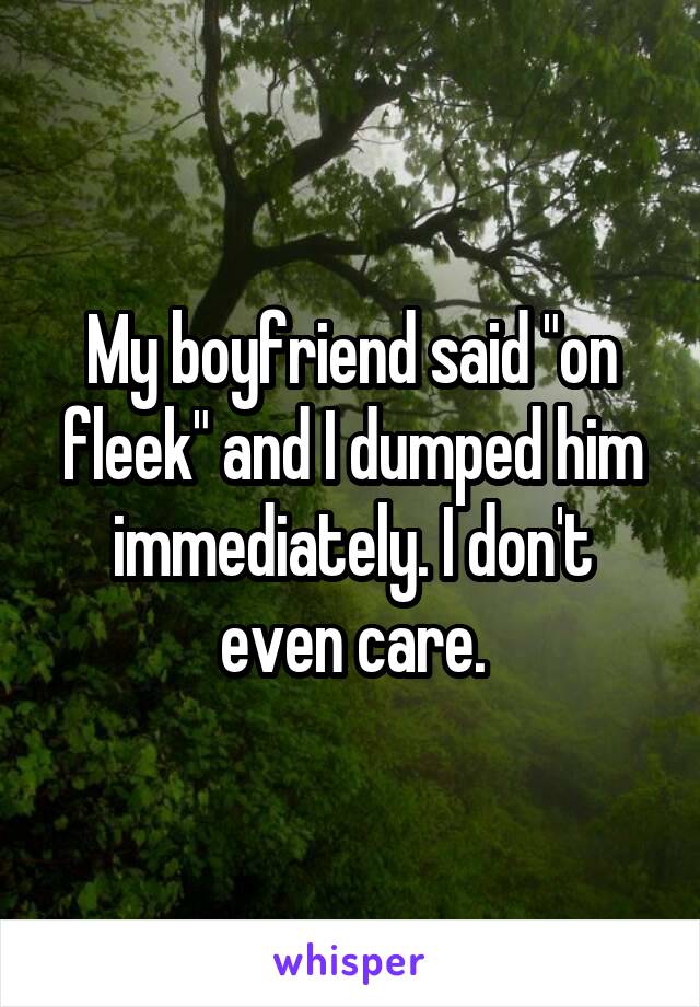 My boyfriend said "on fleek" and I dumped him immediately. I don't even care.
