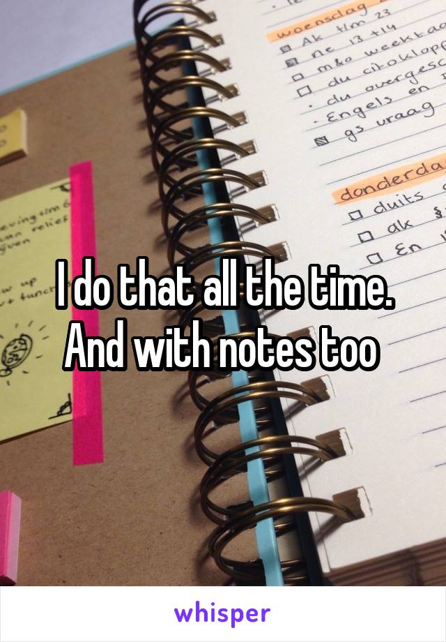 I do that all the time. And with notes too 