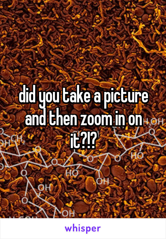 did you take a picture and then zoom in on it?!?