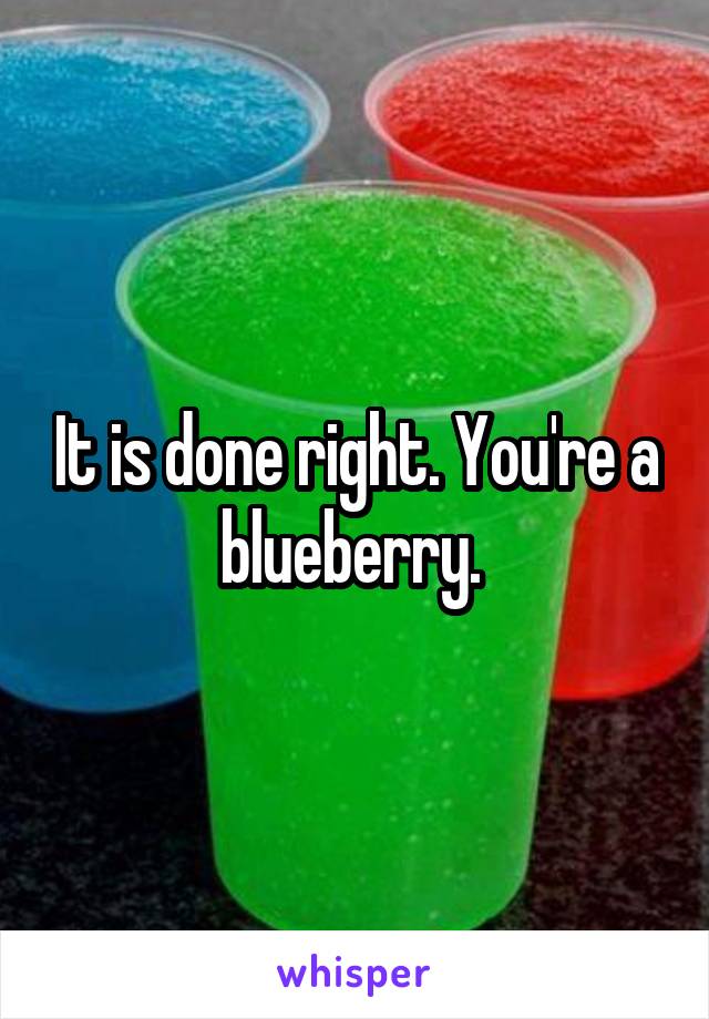 It is done right. You're a blueberry. 