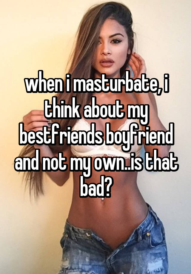 when i masturbate, i think about my bestfriends boyfriend and not my own..is that bad?