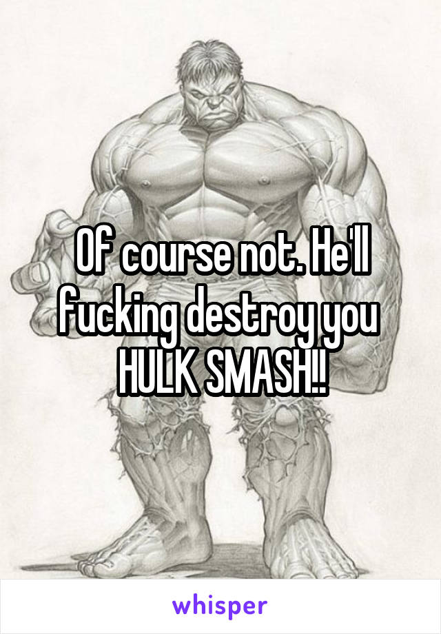 Of course not. He'll fucking destroy you 
HULK SMASH!!