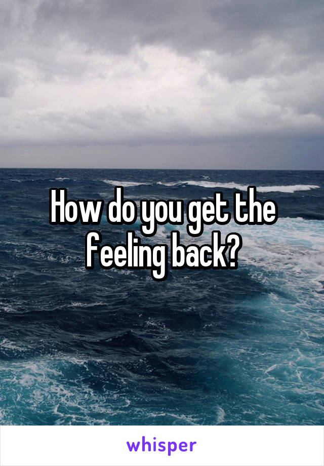 How do you get the feeling back?