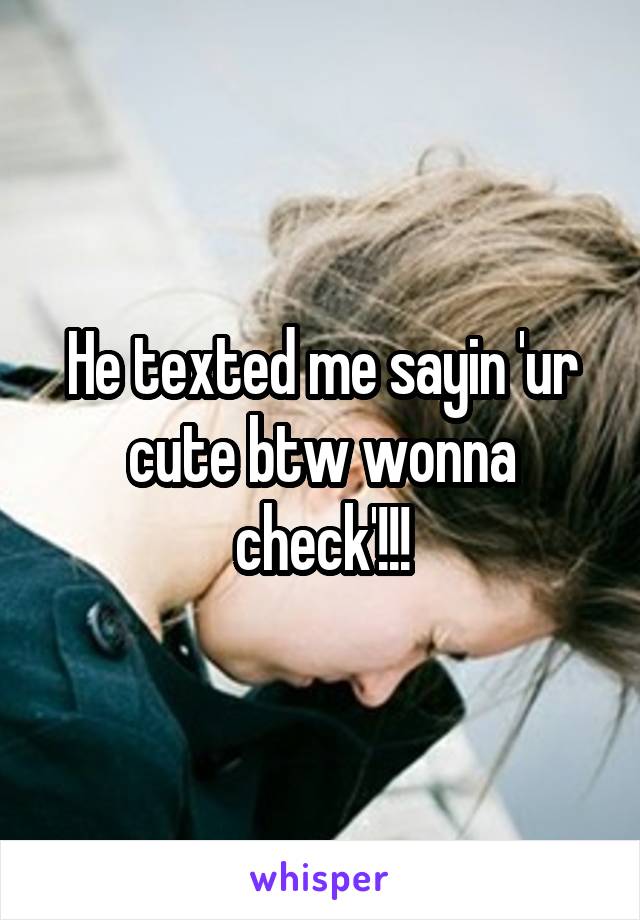 He texted me sayin 'ur cute btw wonna check'!!!