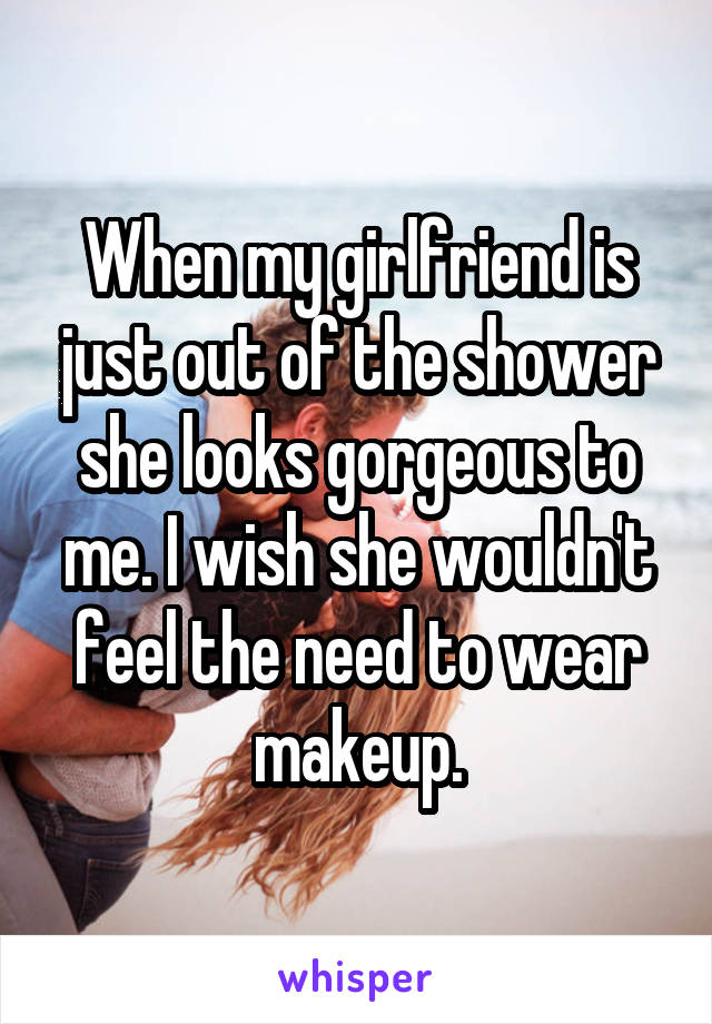 When my girlfriend is just out of the shower she looks gorgeous to me. I wish she wouldn't feel the need to wear makeup.