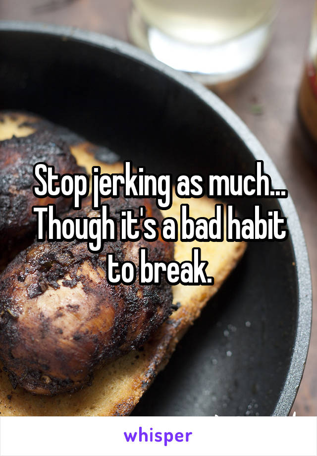 Stop jerking as much...
Though it's a bad habit to break.