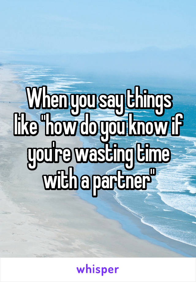When you say things like "how do you know if you're wasting time with a partner"