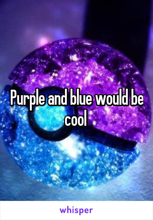 Purple and blue would be cool 