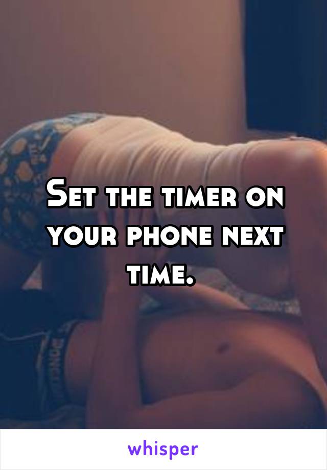 Set the timer on your phone next time. 