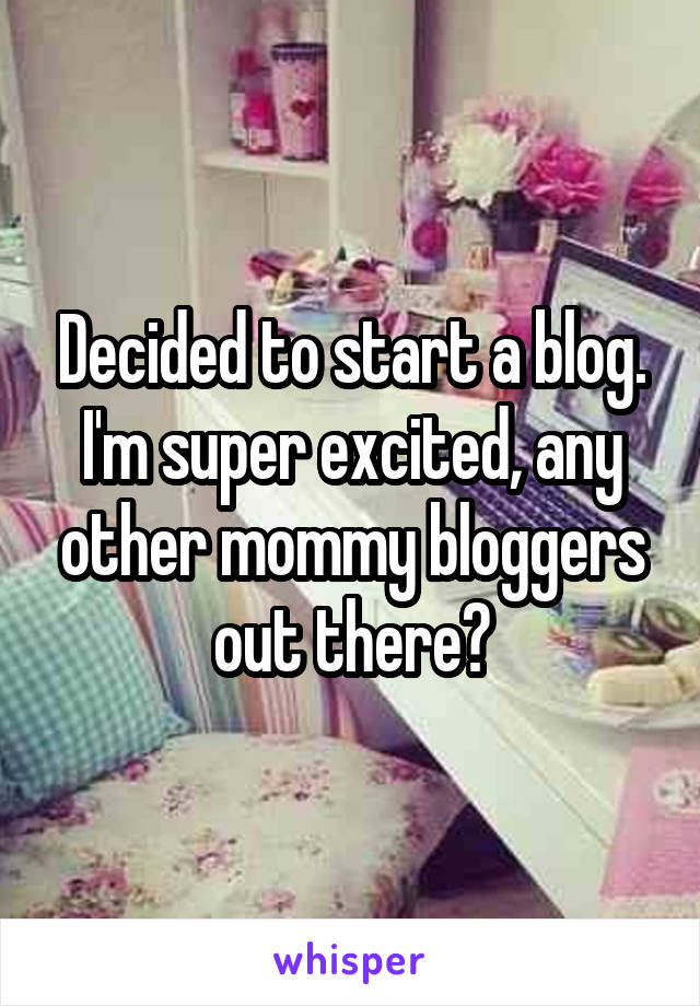 Decided to start a blog. I'm super excited, any other mommy bloggers out there?