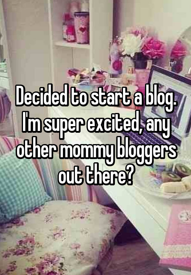 Decided to start a blog. I'm super excited, any other mommy bloggers out there?