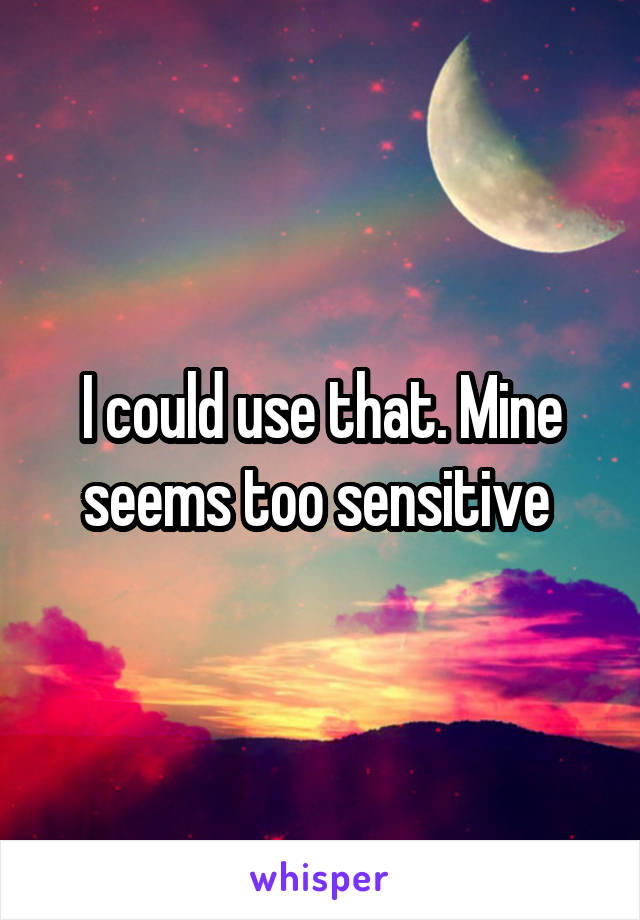 I could use that. Mine seems too sensitive 