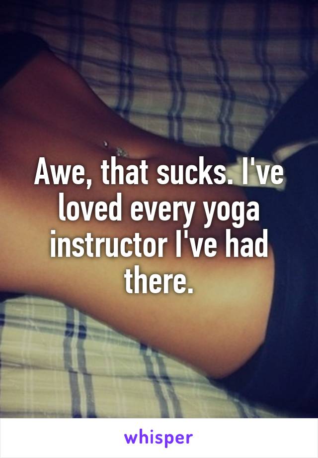 Awe, that sucks. I've loved every yoga instructor I've had there.