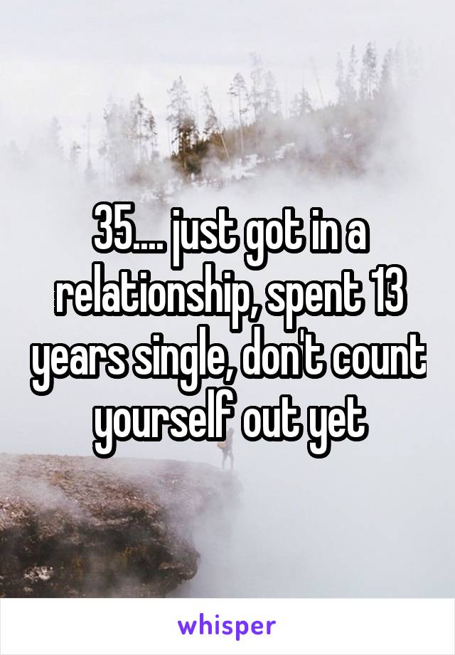 35.... just got in a relationship, spent 13 years single, don't count yourself out yet