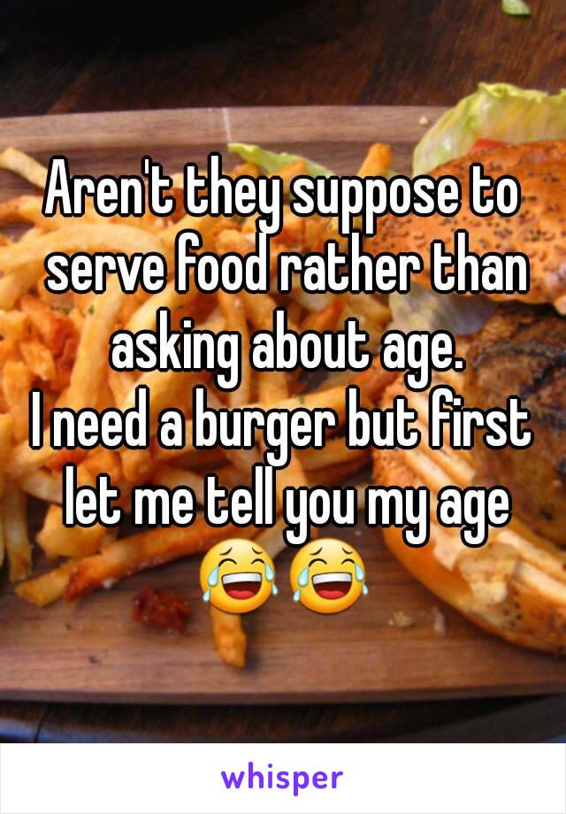 Aren't they suppose to serve food rather than asking about age.
I need a burger but first let me tell you my age
😂😂