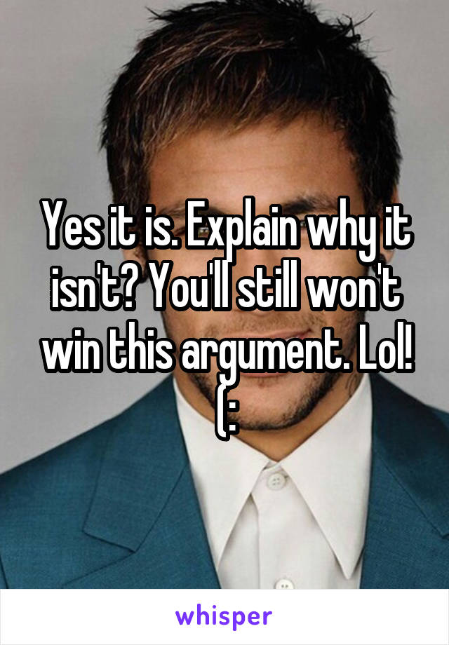 Yes it is. Explain why it isn't? You'll still won't win this argument. Lol! (: