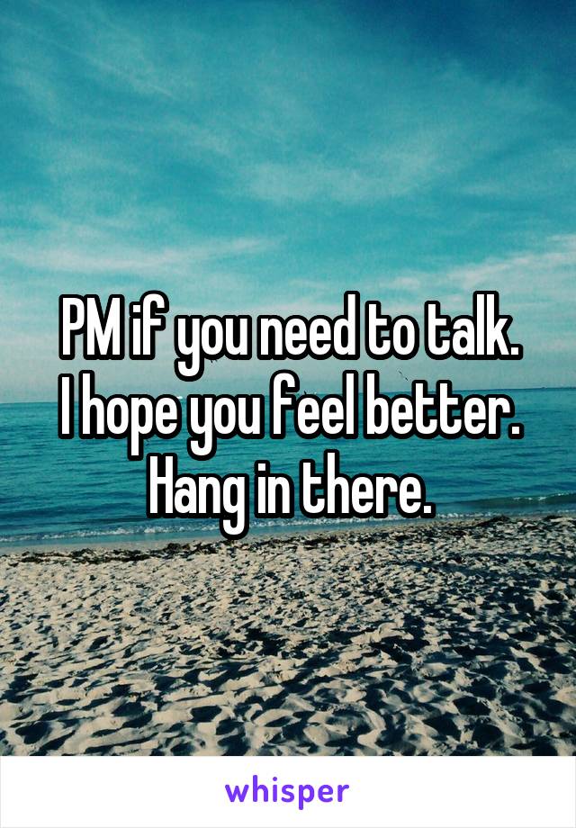 PM if you need to talk.
I hope you feel better.
Hang in there.