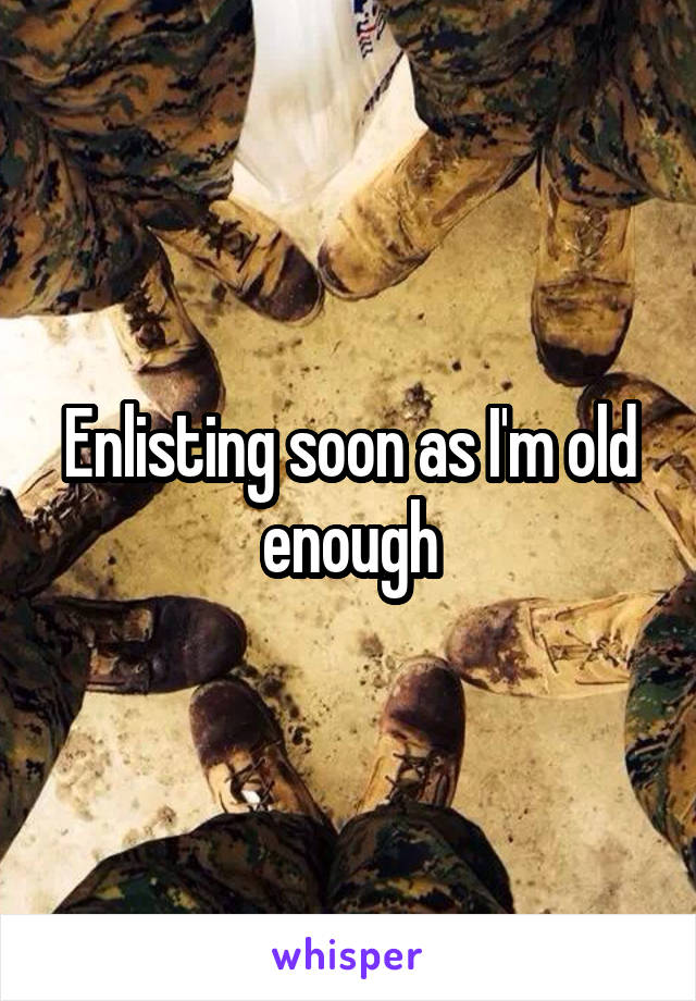 Enlisting soon as I'm old enough