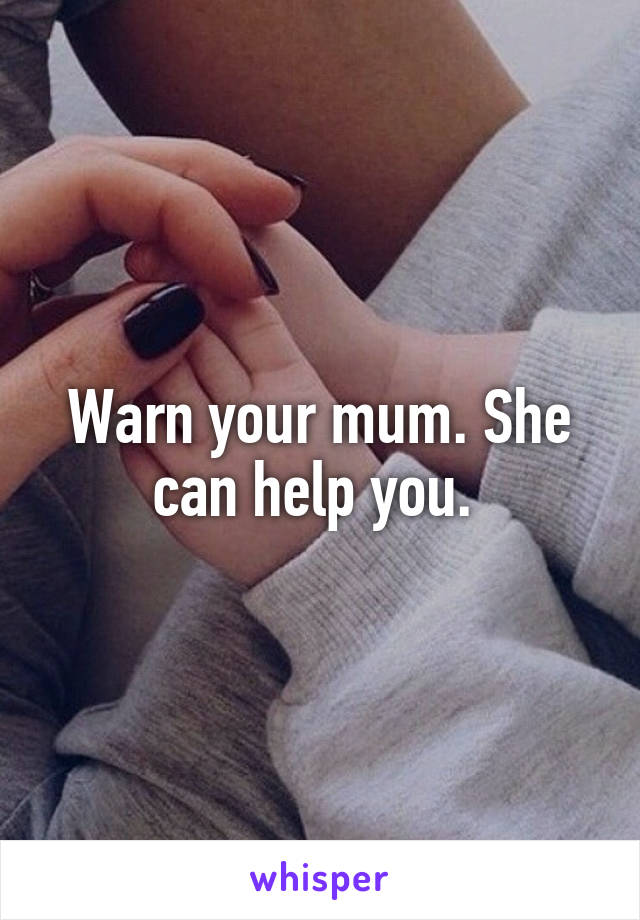 Warn your mum. She can help you. 