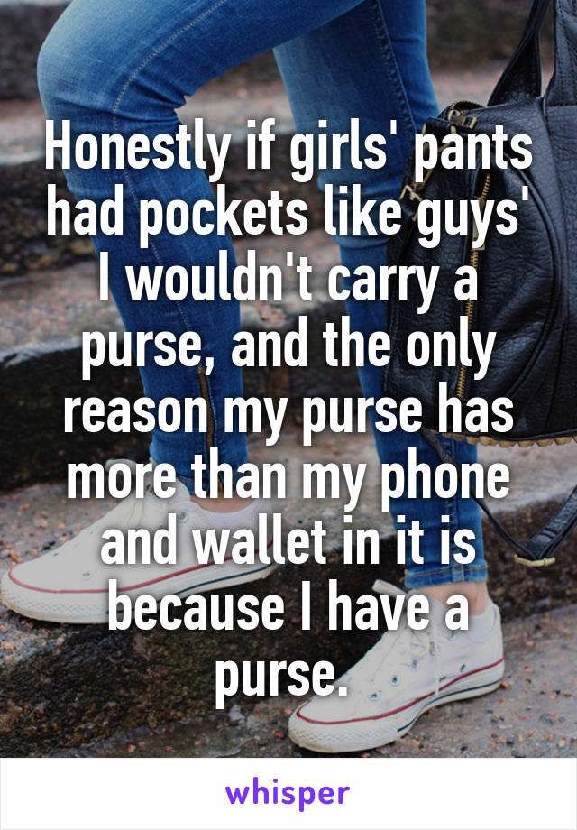 Honestly if girls' pants had pockets like guys' I wouldn't carry a purse, and the only reason my purse has more than my phone and wallet in it is because I have a purse. 