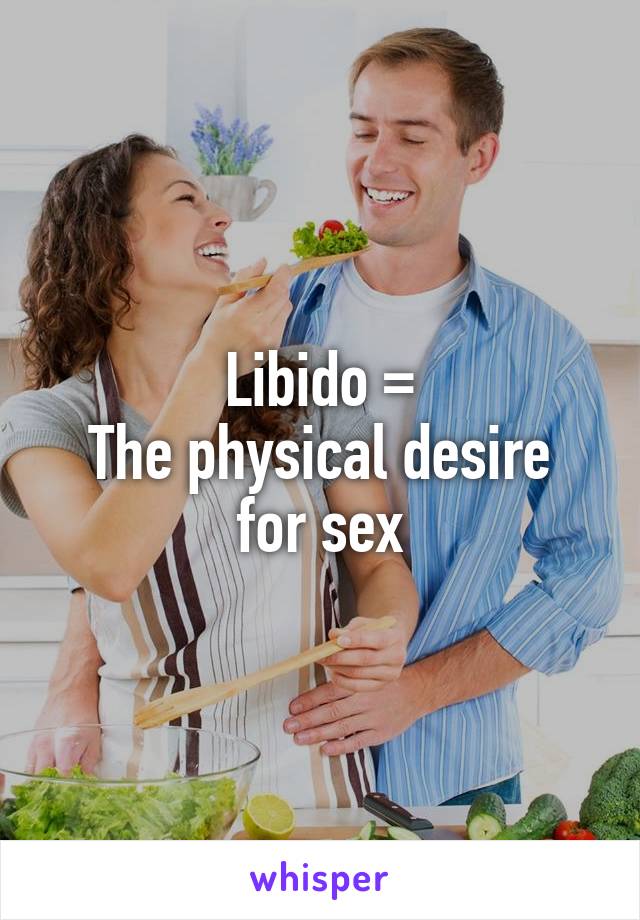 Libido =
The physical desire for sex