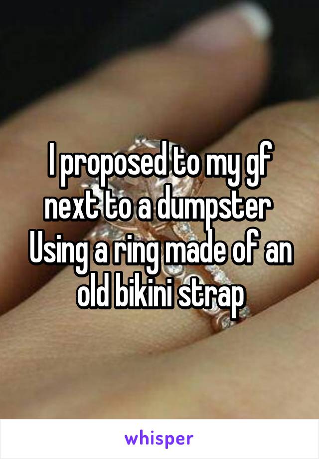 I proposed to my gf next to a dumpster 
Using a ring made of an old bikini strap