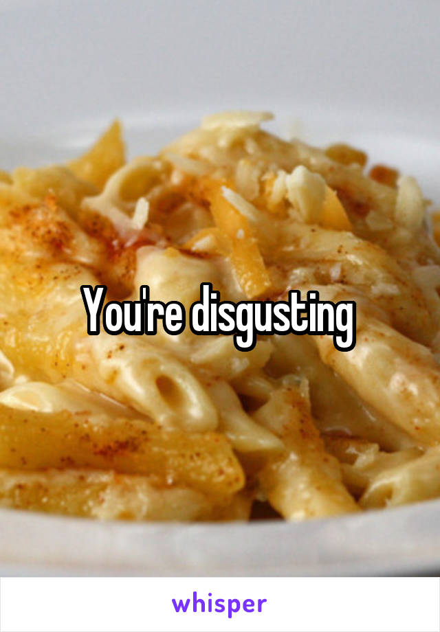 You're disgusting 