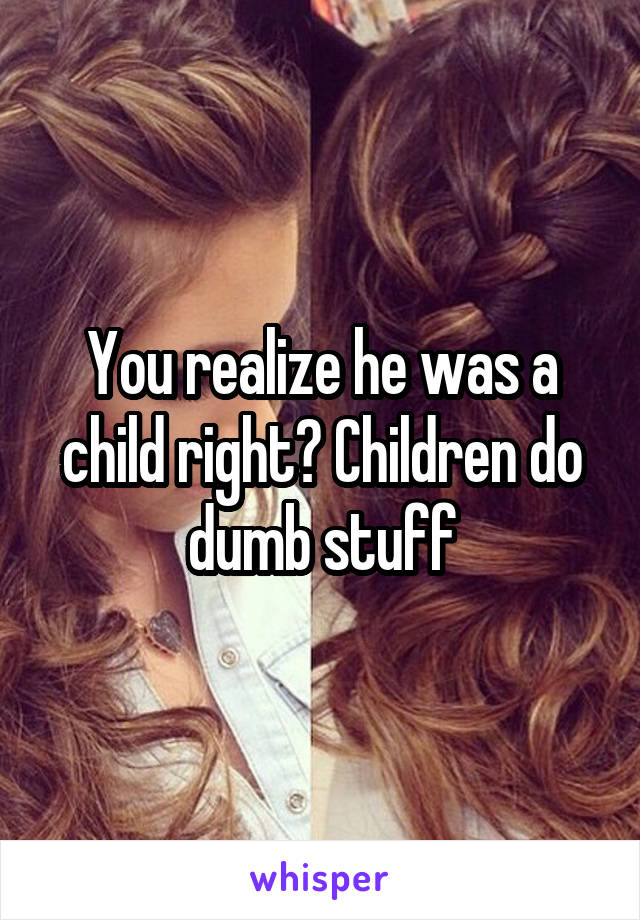 You realize he was a child right? Children do dumb stuff