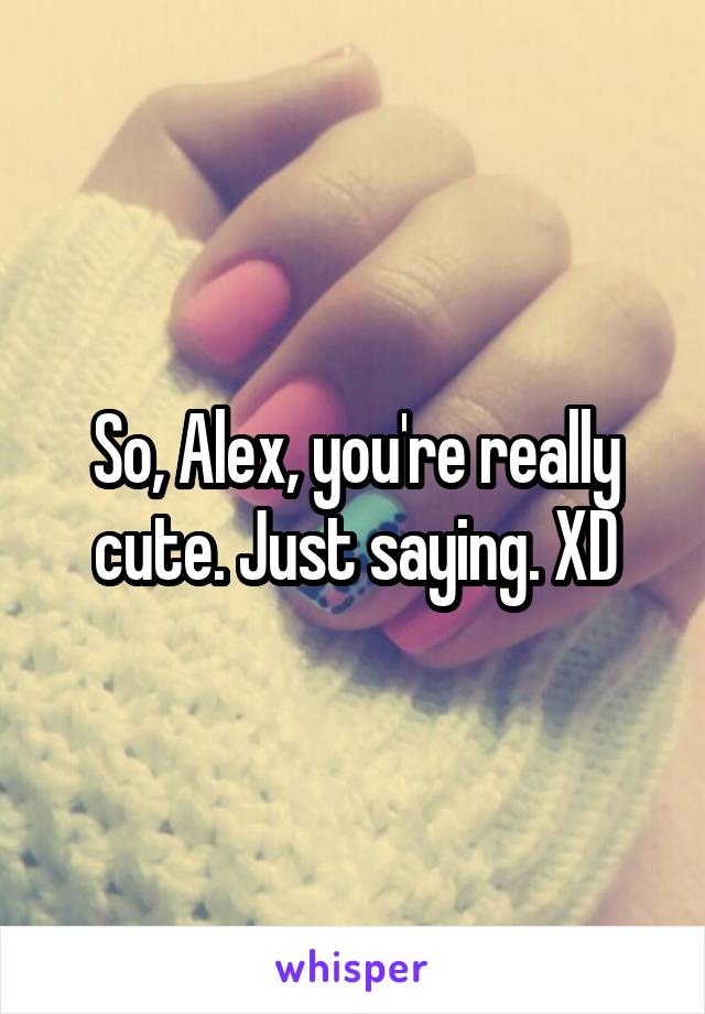 So, Alex, you're really cute. Just saying. XD