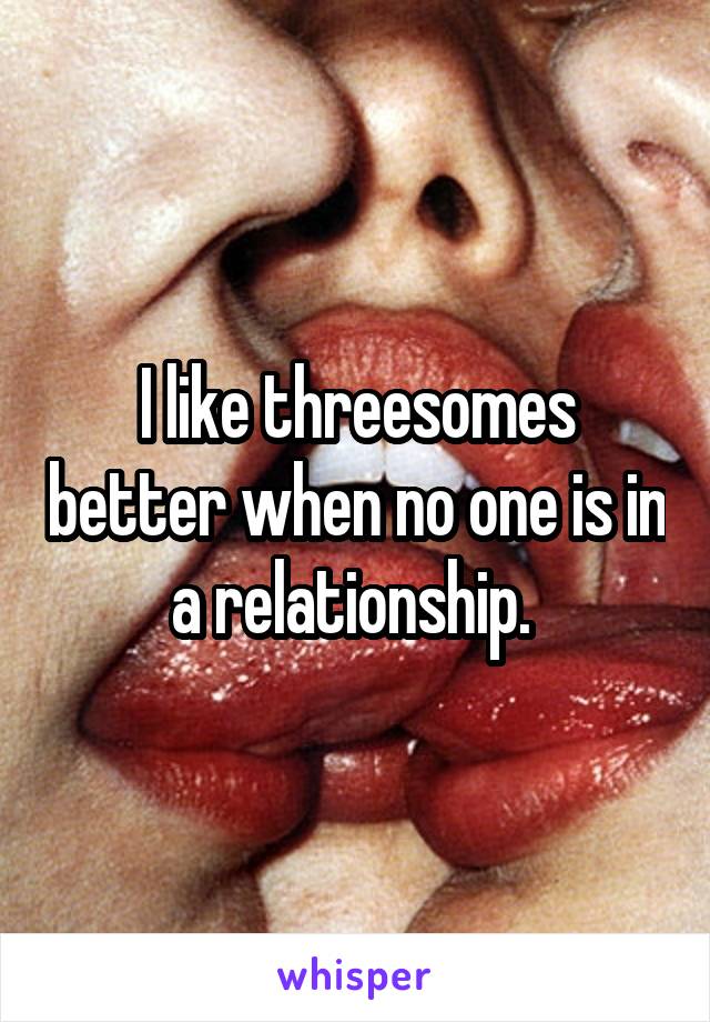 I like threesomes better when no one is in a relationship. 