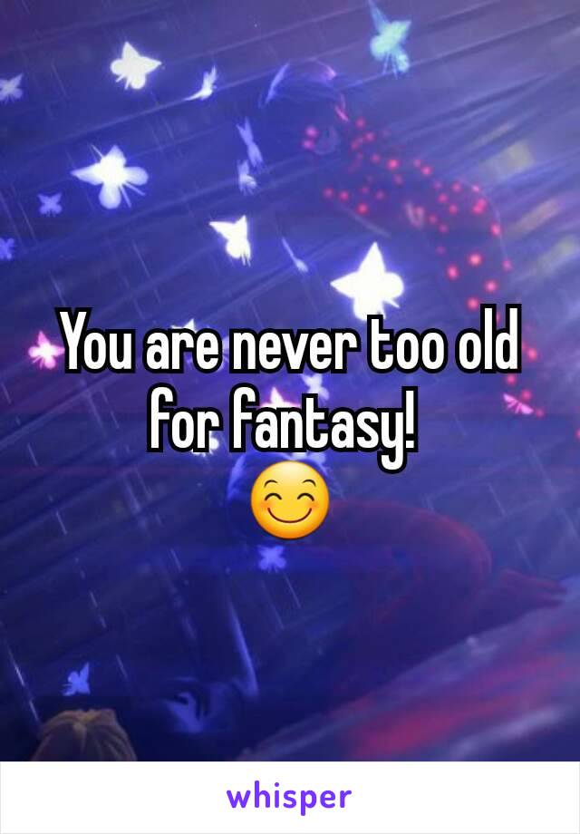 You are never too old for fantasy! 
😊