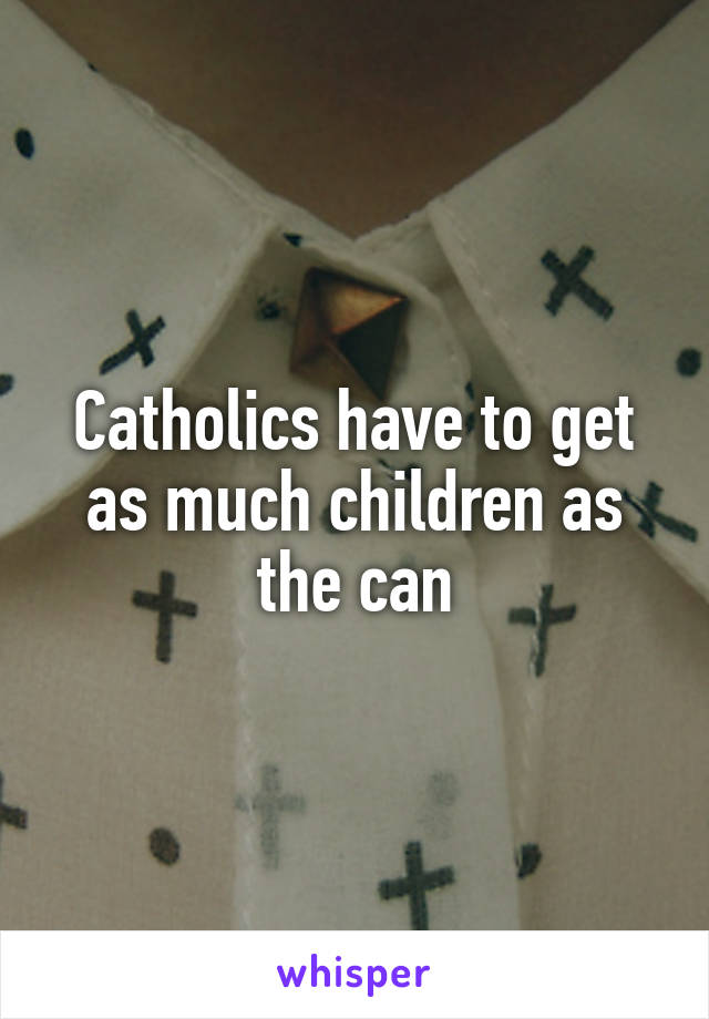 Catholics have to get as much children as the can