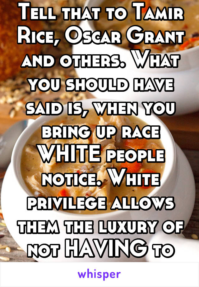 Tell that to Tamir Rice, Oscar Grant and others. What you should have said is, when you bring up race WHITE people notice. White privilege allows them the luxury of not HAVING to deal with it daily.