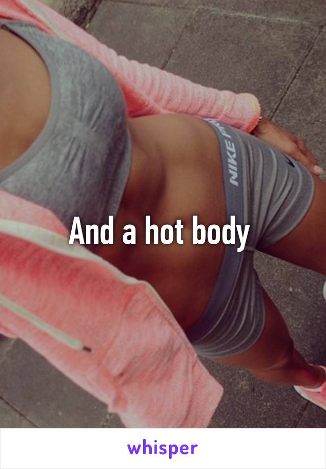 And a hot body 