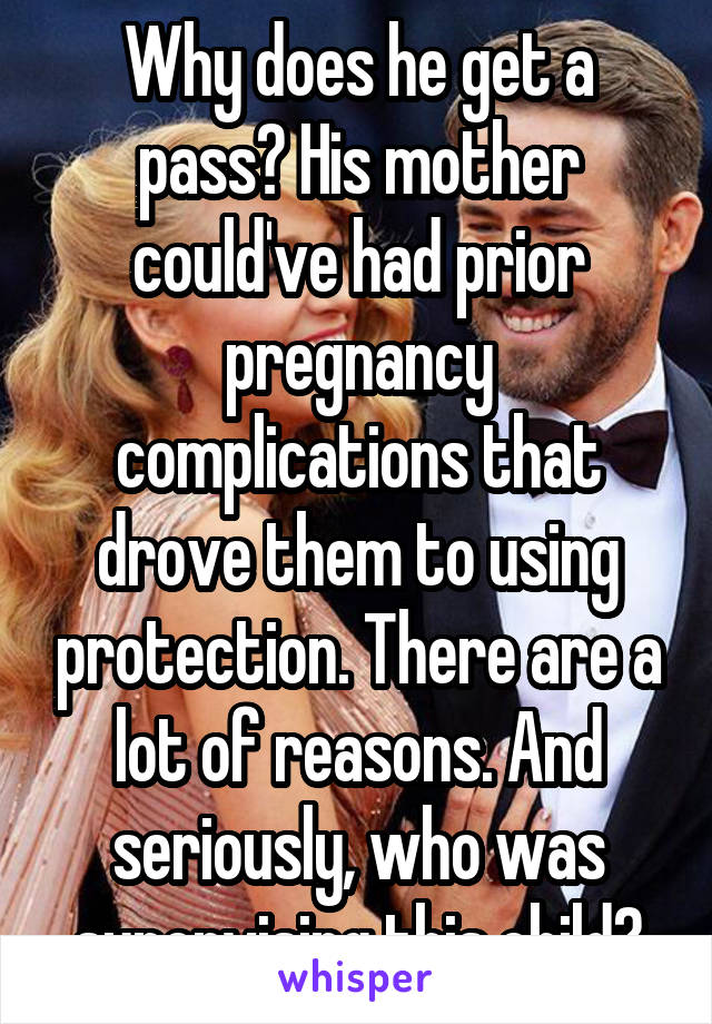 Why does he get a pass? His mother could've had prior pregnancy complications that drove them to using protection. There are a lot of reasons. And seriously, who was supervising this child?