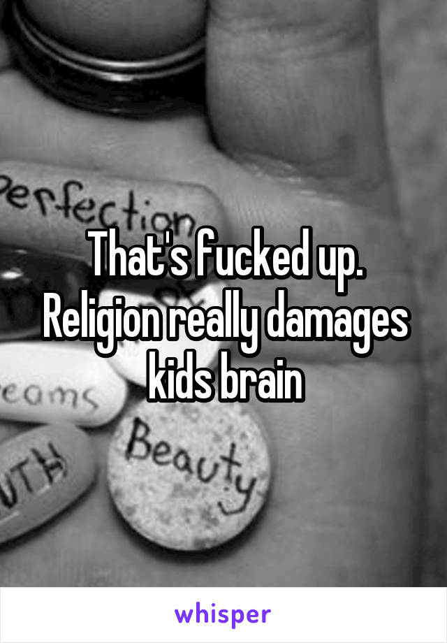 That's fucked up. Religion really damages kids brain