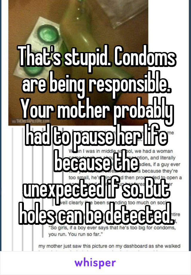 That's stupid. Condoms are being responsible. Your mother probably had to pause her life because the unexpected if so. But holes can be detected.