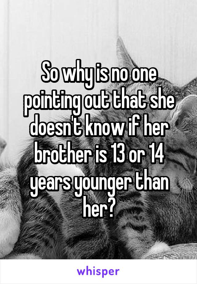 So why is no one pointing out that she doesn't know if her brother is 13 or 14 years younger than her?