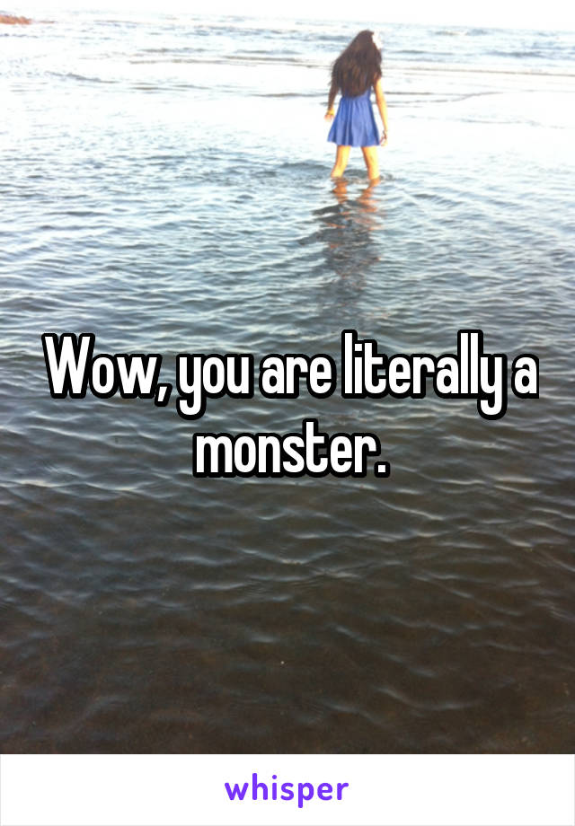 Wow, you are literally a monster.