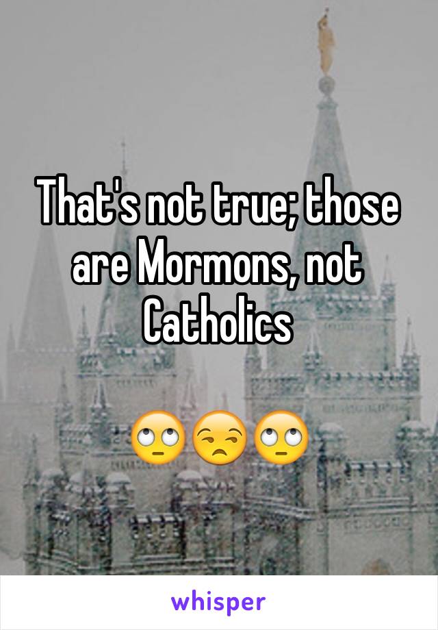 That's not true; those are Mormons, not Catholics

🙄😒🙄