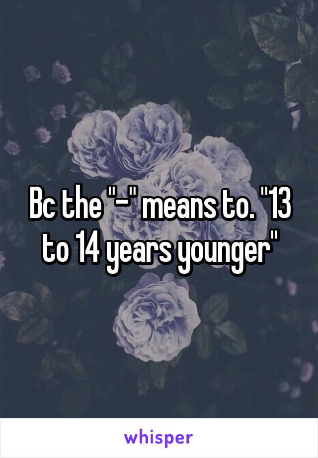 Bc the "-" means to. "13 to 14 years younger"