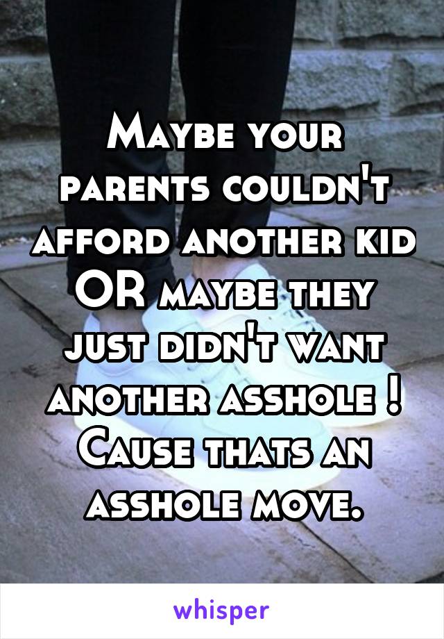 Maybe your parents couldn't afford another kid OR maybe they just didn't want another asshole ! Cause thats an asshole move.